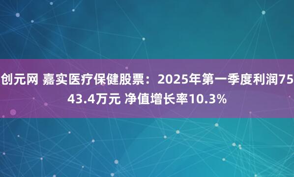 创元网 嘉实医疗保健股票：2025年第一季度利润7543.4万元 净值增长率10.3%