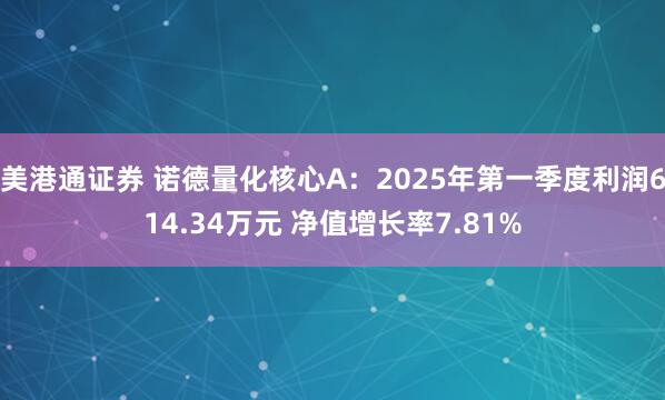 美港通证券 诺德量化核心A：2025年第一季度利润614.34万元 净值增长率7.81%