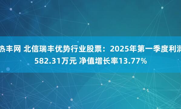 热丰网 北信瑞丰优势行业股票：2025年第一季度利润582.31万元 净值增长率13.77%