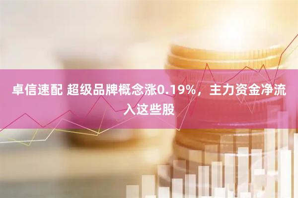 卓信速配 超级品牌概念涨0.19%，主力资金净流入这些股