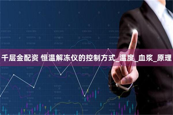 千层金配资 恒温解冻仪的控制方式_温度_血浆_原理