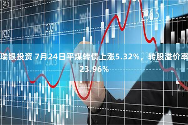 瑞银投资 7月24日平煤转债上涨5.32%，转股溢价率23.96%