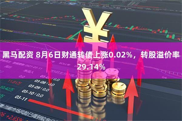 黑马配资 8月6日财通转债上涨0.02%，转股溢价率29.14%