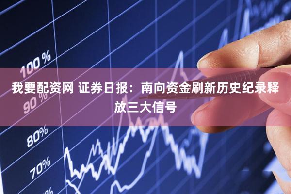 我要配资网 证券日报：南向资金刷新历史纪录释放三大信号