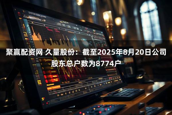 聚赢配资网 久量股份：截至2025年8月20日公司股东总户数为8774户