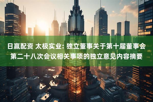日赢配资 太极实业: 独立董事关于第十届董事会第二十八次会议相关事项的独立意见内容摘要