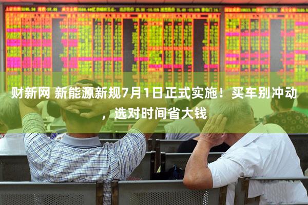 财新网 新能源新规7月1日正式实施！买车别冲动，选对时间省大钱
