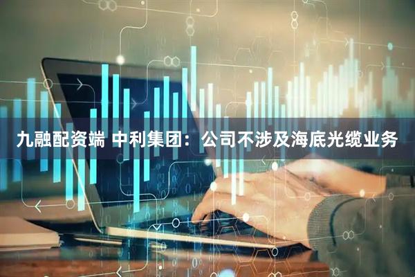九融配资端 中利集团：公司不涉及海底光缆业务
